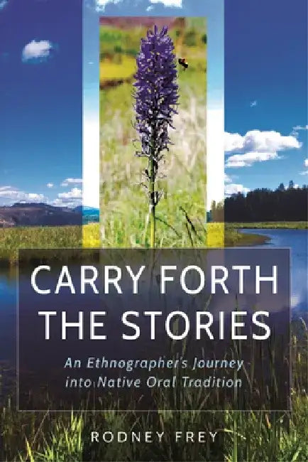 Carry Forth the Stories: An Ethnographer's Journey Into Native Oral Tradition by Rodney Frey