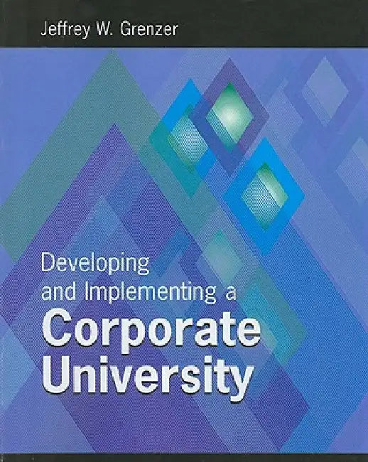 Developing and Inplementing a Corporate University by Jeffrey W. Grenzer