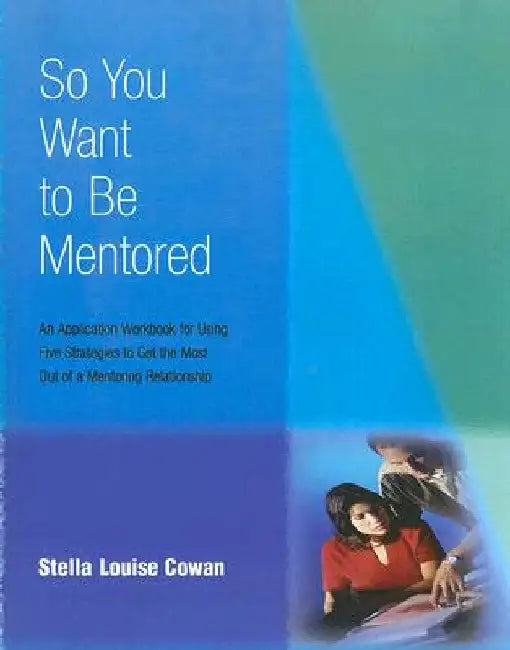 So You Want to Be Mentored: An Application Workbook for Using Five Strategies to Get the Most Out of a Mentoring Relationship by Stella Cowan