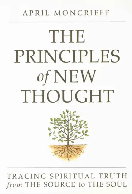 The Principles of New Thought: Tracing Spiritual Truth from the Source to the Soul by April Moncrieff