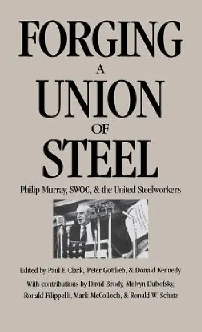 Forging a Union of Steel: Philip Murray, Swoc, and the United Steelworkers by Paul F. Clark, Peter Gottlieb, Donald Kennedy