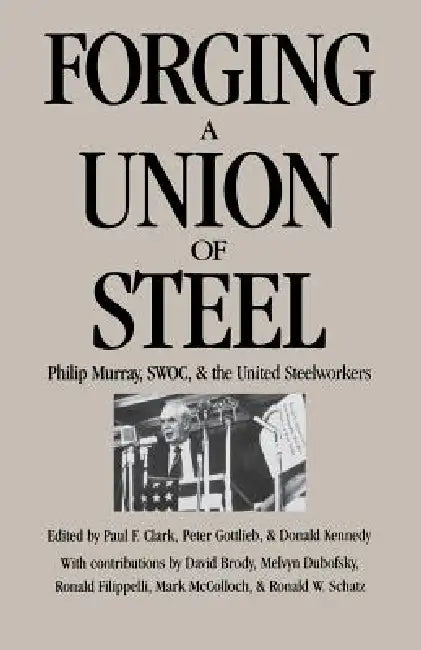 Forging a Union of Steel: Philip Murray, SWOC, and the United Steelworkers by Paul F. Clark, Peter Gottlieb, Donald Kennedy