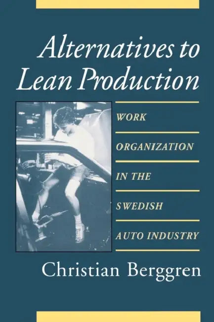 Alternatives to Lean Production: Work Organization in the Swedish Auto Industry, Second Edition, With a New Introduction by Christian Berggren