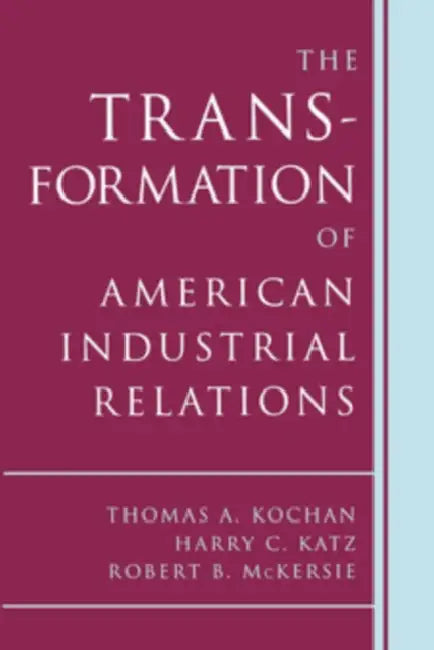 The Transformation of American Industrial Relations by Thomas A. Kochan, Harry C. Katz, Robert B. McKersie