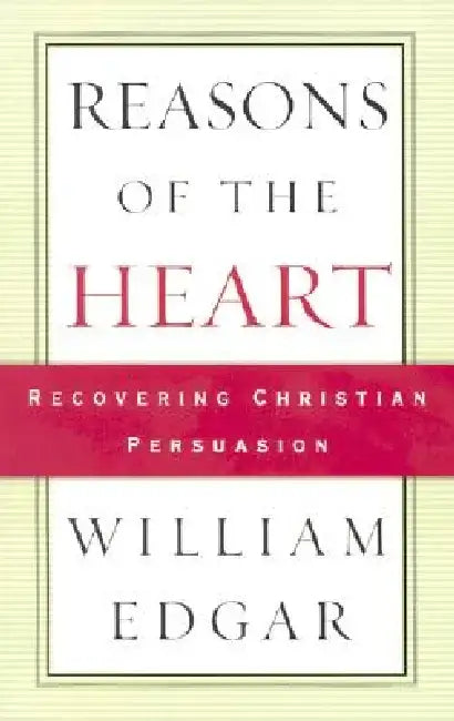 Reasons of the Heart: Recovering Christian Persuasion by William Edgar