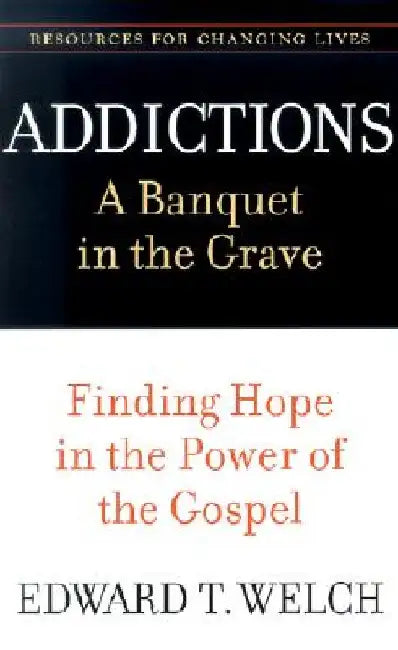 Addictions: A Banquet in the Grave: Finding Hope in the Power of the Gospel by Edward T. Welch