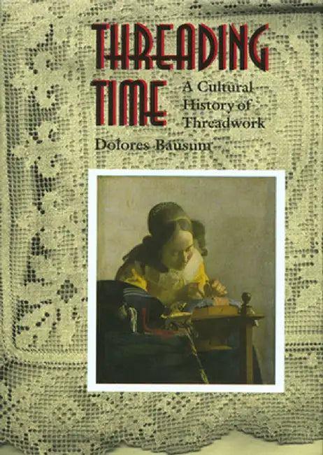 Threading Time: A Cultural History of Threadwork by Dolores Bausum