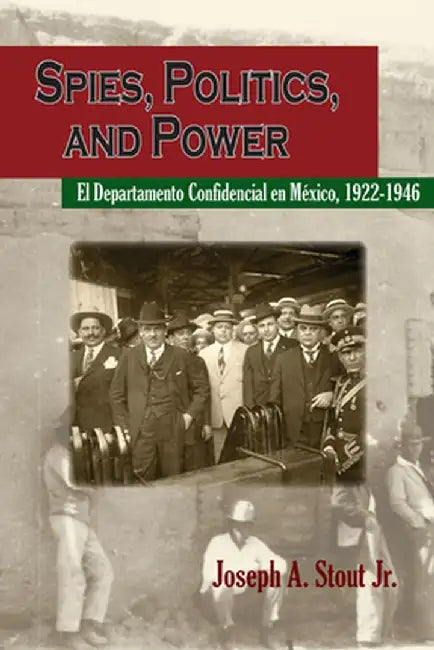 Spies, Politics, and Power: El Departamento Confidencial En Mexico by Joseph A. Stout