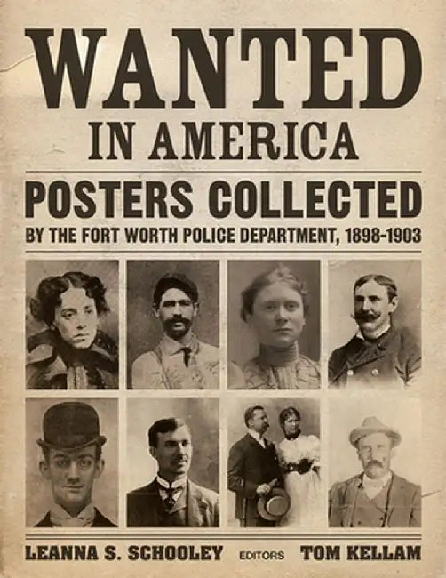 Wanted in America: Posters Collected by the Fort Worth Police Department, 1898-1908 by Leanna Schooley