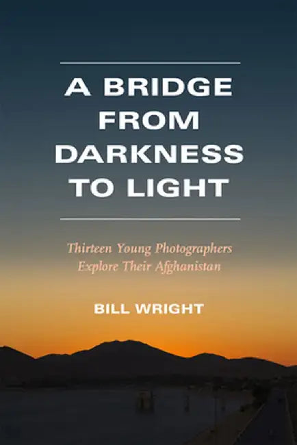 A Bridge from Darkness to Light: Thirteen Young Photographers Explore Their Afghanistan by Bill Wright