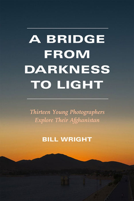 A Bridge from Darkness to Light: Thirteen Young Photographers Explore Their Afghanistan by Bill Wright