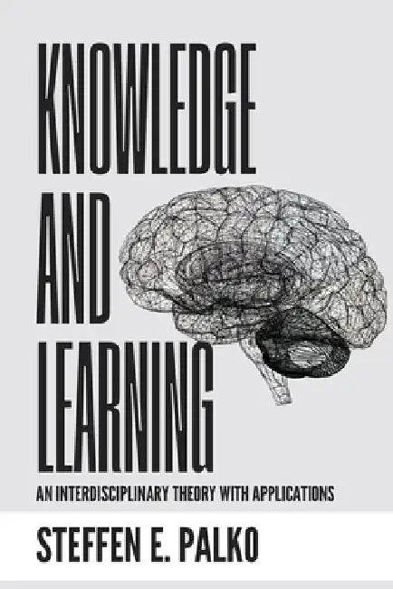 Knowledge and Learning: An Interdisciplinary Theory with Application to Teaching by Steffen E. Palko