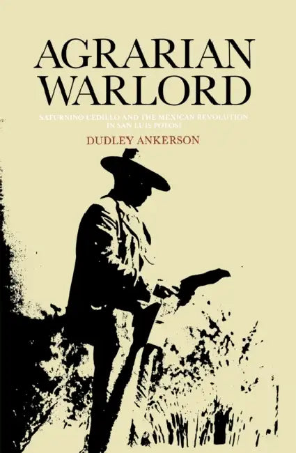 Agrarian Warlord: Saturnino Cedillo and the Mexican Revolution in San Luis Potosí by Dudley Ankerson