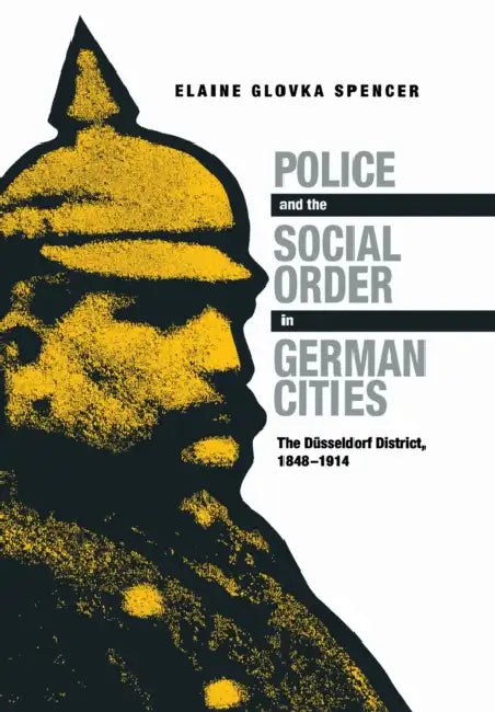 Police and the Social Order in German Cities: The Düsseldorf District, 1848-1914 by Elaine Glovka Spencer