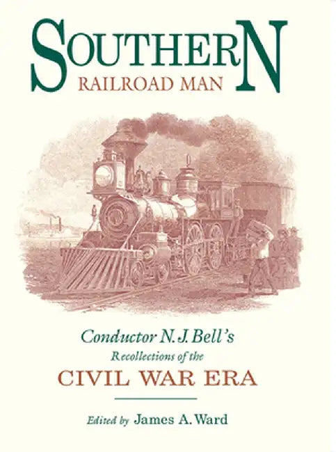 Southern Railroad Man: Conductor N. J. Bell's Recollections of the Civil War Era by James A. Ward