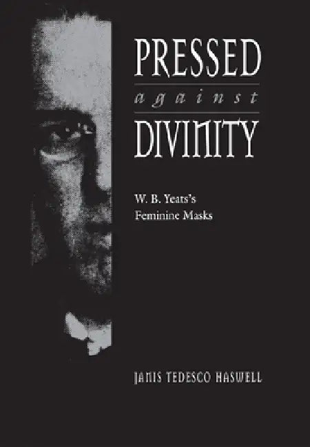 Pressed Against Divinity: W. B. Yeats's Feminine Masks by Janis Tedesco Haswell
