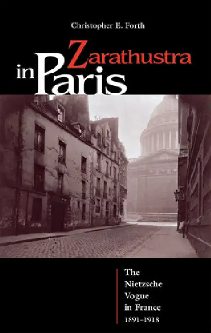 Zarathustra in Paris: The Nietzsche Vogue in France, 1891-1918 by Christopher Forth