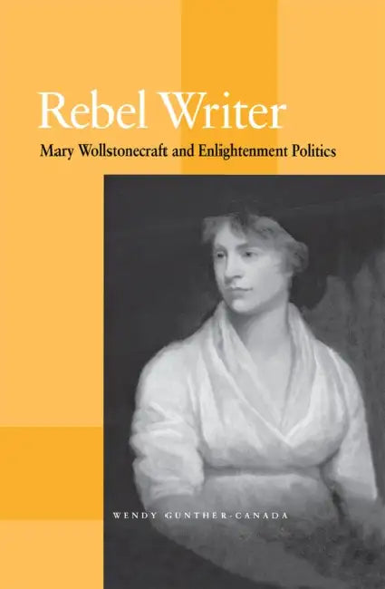 Rebel Writer: Mary Wollstonecraft and Enlightenment Politics by Wendy Gunther-Canada