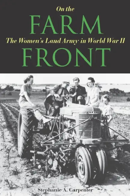 On the Farm Front: The Women's Land Army in World War II by Stephanie A. Carpenter