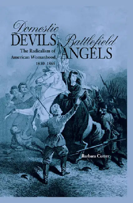 Domestic Devils, Battlefield Angels: The Radicalism of American Womanhood, 1830-1865 by Barbara Cutter