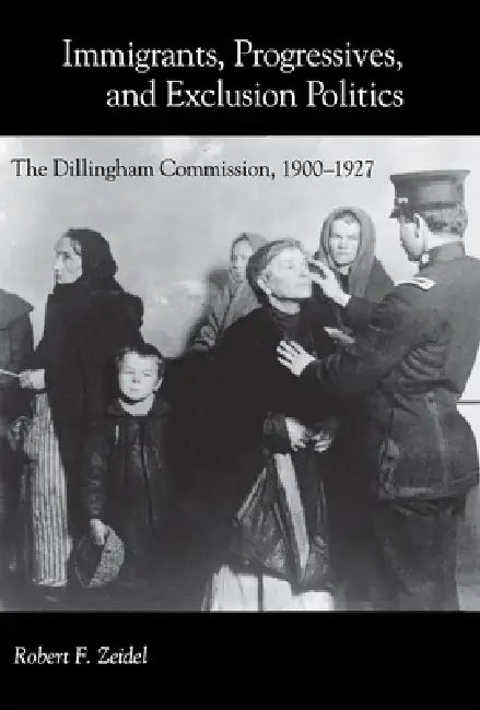 Immigrants, Progressives, and Exclusion Politics: The Dillingham Commission, 1900-1927 by Robert F. Zeidel