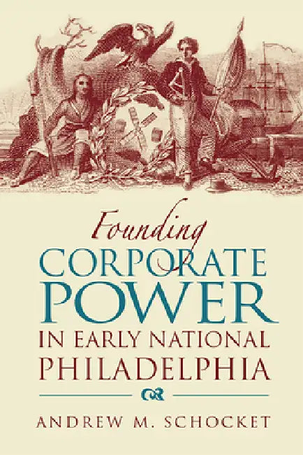 Founding Corporate Power in Early National Philadelphia by Andrew Schocket
