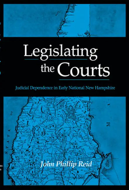 Legislating the Courts: Judicial Dependence in Early National New Hampshire by John Phillip Reid