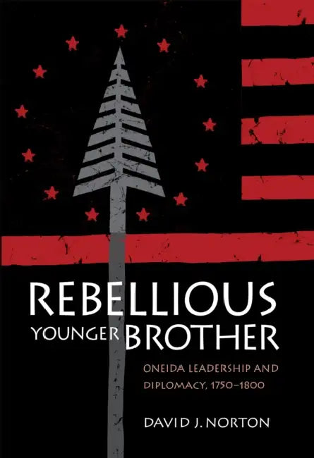 Rebellious Younger Brother: Oneida Leadership and Diplomacy, 1750-1800 by David Norton