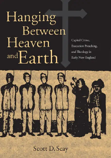 Hanging Between Heaven and Earth: Capital Crime, Execution Preaching, and Theology in Early New England by Scott Seay