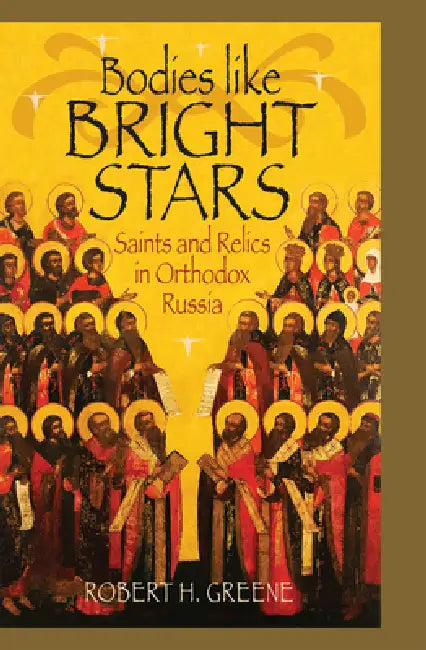 Bodies Like Bright Stars: Saints and Relics in Orthodox Russia by Robert H. Greene