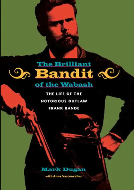 The Brilliant Bandit of the Wabash: The Life of the Notorious Outlaw Frank Rande by Mark Dugan
