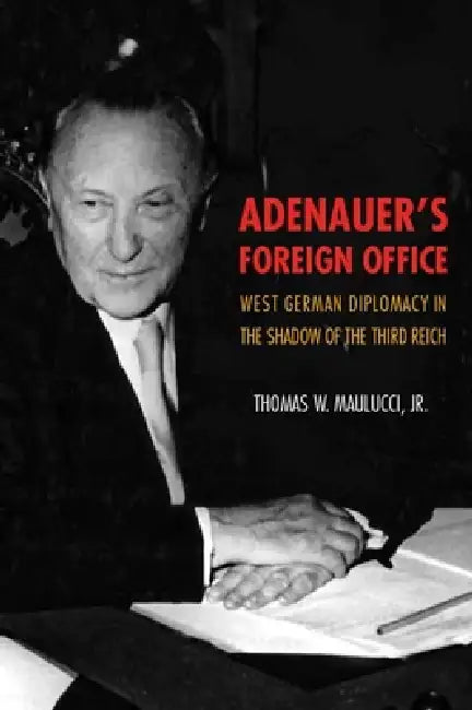 Adenauer's Foreign Office: West German Diplomacy in the Shadow of the Third Reich by Thomas Maulucci