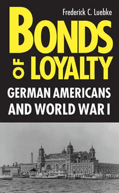 Bonds of Loyalty: German-Americans and World War I by Frederick C. Luebke