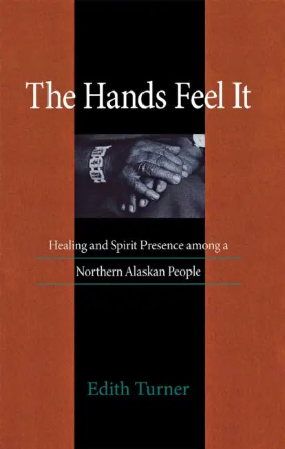 Hands Feel It: Healing and Spirit Presence Among a Northern Alaskan People by Edith Turner
