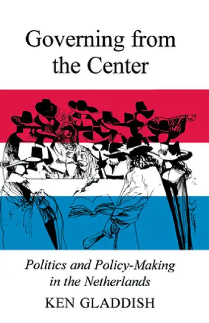 Governing from the Center: Politics and Policy-Making in the Netherlands by Ken Gladdish