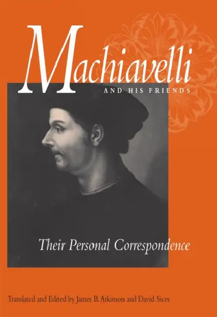 Machiavelli and His Friends: Their Personal Correspondence by Niccolò Machiavelli