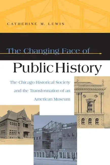 Changing Face of Public History: The Chicago Historical Society and the Transformation of an American Public Museum by Catherine M. Lewis