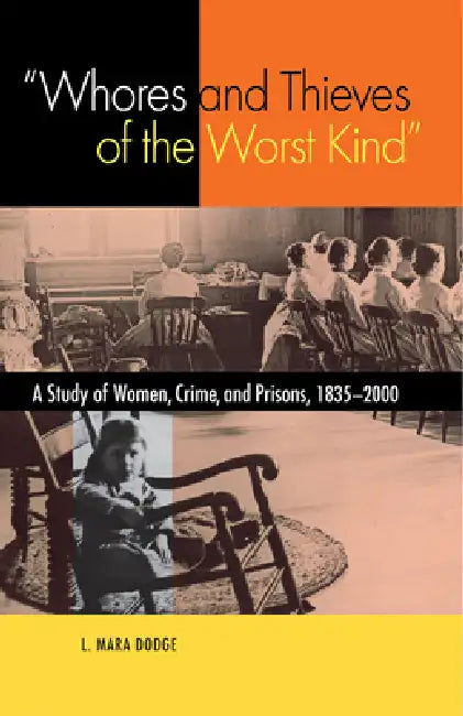Whores and Thieves of the Worst Kind: A Study of Women, Crime, and Prisons, 1835-2000 by L. Mara Dodge