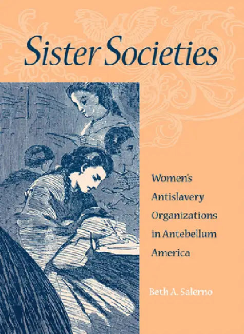Sister Societies: Women's Antislavery Organizations in Antebellum America by Beth Salerno