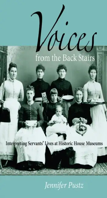 Voices from the Back Stairs: Interpreting Servants' Lives at Historic House Museums by Jennifer Pustz