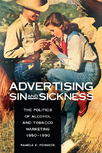 Advertising Sin and Sickness: The Politics of Alcohol and Tobacco Marketing, 1950-1990 by Pamela Pennock