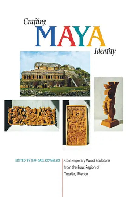 Crafting Maya Identity: Contemporary Wood Sculptures from the Puuc Region of Yucatán, Mexico by Jeff Karl Kowalski