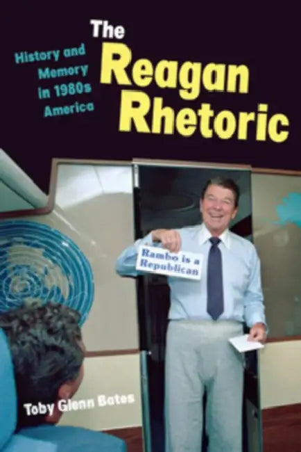 The Reagan Rhetoric: History and Memory in 1980s America by Toby Glenn Bates