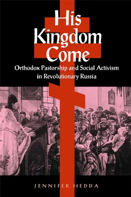 His Kingdom Come: Orthodox Pastorship and Social Activism in Revolutionary Russia by Jennifer Hedda