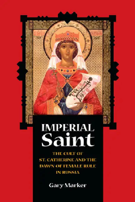 Imperial Saint: The Cult of St. Catherine and the Dawn of Female Rule in Russia by Gary Marker
