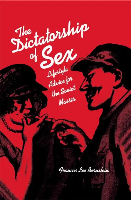 Dictatorship of Sex: Lifestyle Advice for the Soviet Masses by Frances Lee Bernstein