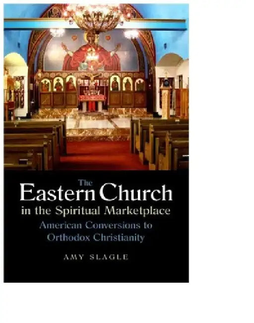 The Eastern Church in the Spiritual Marketplace: American Conversions to Orthodox Christianity by Amy Slagle