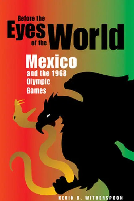 Before the Eyes of the World: Mexico and the 1968 Olympic Games by Kevin B. Witherspoon