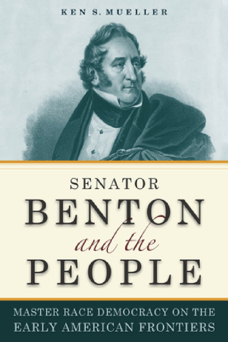 Senator Benton and the People: Master Race Democracy on the Early American Frontiers by Ken Mueller