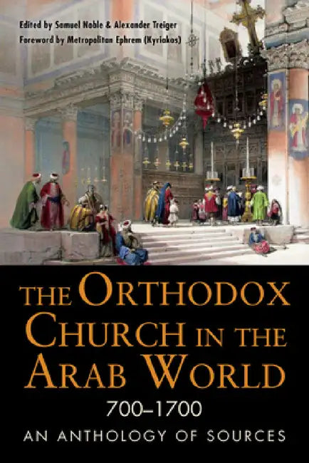 The Orthodox Church in the Arab World, 700-1700: An Anthology of Sources by Samuel Noble, Alexander Treiger
